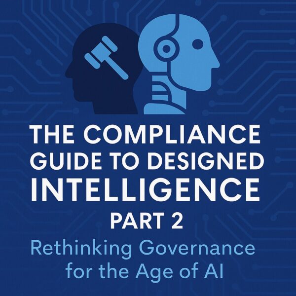 The Compliance Guide to Designed Intelligence: Part 2 – Rethinking Governance for the Age of AI