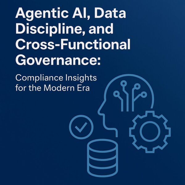Agentic AI, Data Discipline, and Cross-Functional Governance: Compliance Insights for the Modern Era