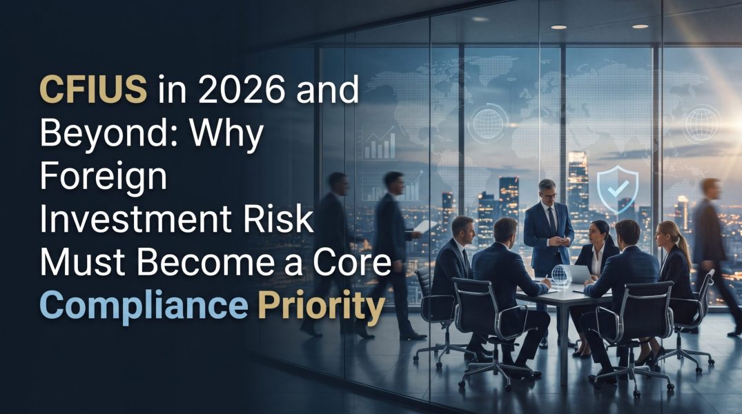 CFIUS in 2026 and Beyond: Why Foreign Investment Risk Must Become a Core Compliance Priority